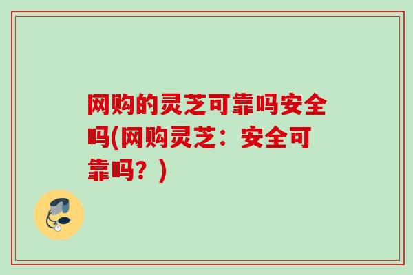 网购的灵芝可靠吗安全吗(网购灵芝：安全可靠吗？)