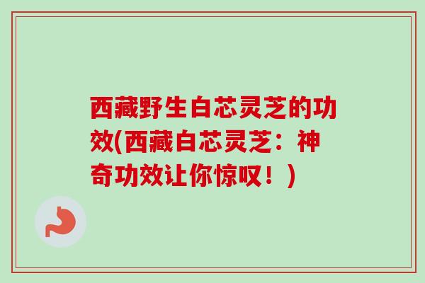 西藏野生白芯灵芝的功效(西藏白芯灵芝：神奇功效让你惊叹！)
