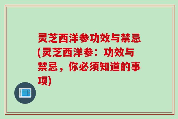 灵芝西洋参功效与禁忌(灵芝西洋参:功效与禁忌,你必须知道的事项) 灵芝西洋参功效与禁忌(灵芝西洋参:功效与禁忌,你必须知道的事项)