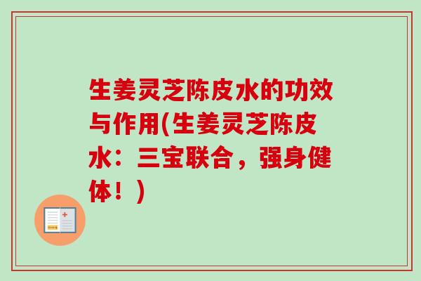 生姜灵芝陈皮水的功效与作用(生姜灵芝陈皮水：三宝联合，强身健体！)
