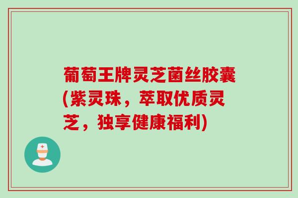 葡萄王牌灵芝菌丝胶囊(紫灵珠，萃取优质灵芝，独享健康福利)