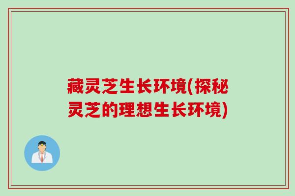 藏灵芝生长环境(探秘灵芝的理想生长环境)