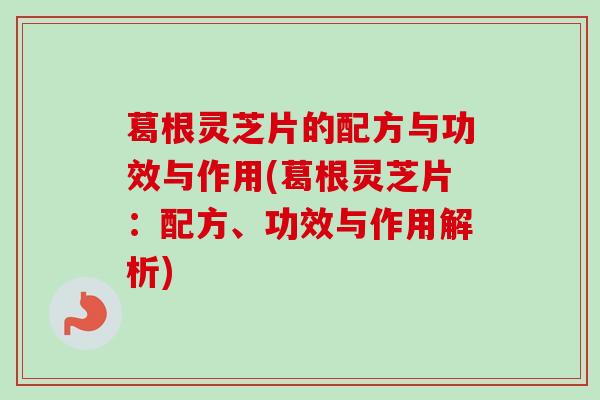 葛根灵芝片的配方与功效与作用(葛根灵芝片：配方、功效与作用解析)