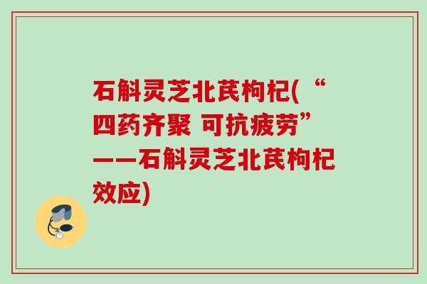石斛灵芝北芪枸杞(“四药齐聚 可抗疲劳”——石斛灵芝北芪枸杞效应)