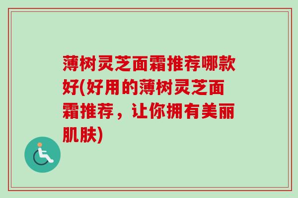 薄树灵芝面霜推荐哪款好(好用的薄树灵芝面霜推荐，让你拥有美丽肌肤)