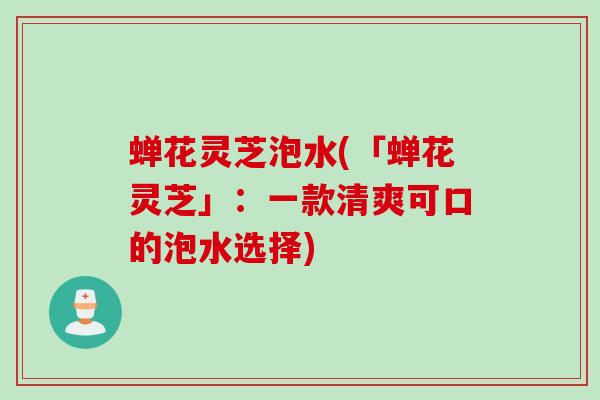 蝉花灵芝泡水(「蝉花灵芝」：一款清爽可口的泡水选择)