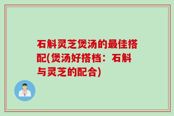 石斛灵芝煲汤的最佳搭配(煲汤好搭档：石斛与灵芝的配合)