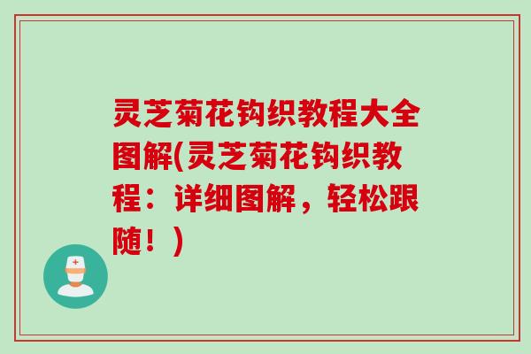 灵芝菊花钩织教程大全图解(灵芝菊花钩织教程：详细图解，轻松跟随！)