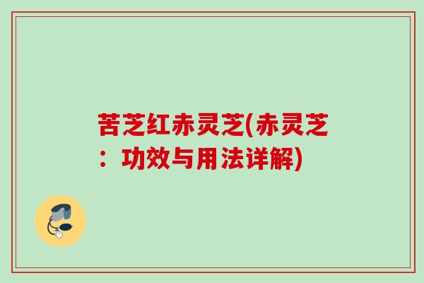 苦芝红赤灵芝(赤灵芝:功效与用法详解) 苦芝红赤灵芝(赤灵芝:功效与用法详解)