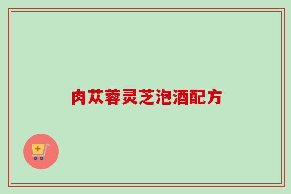 肉苁蓉灵芝泡酒配方