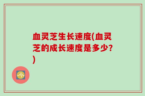 血灵芝生长速度(血灵芝的成长速度是多少？)