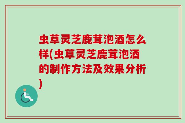 虫草灵芝鹿茸泡酒怎么样(虫草灵芝鹿茸泡酒的制作方法及效果分析)
