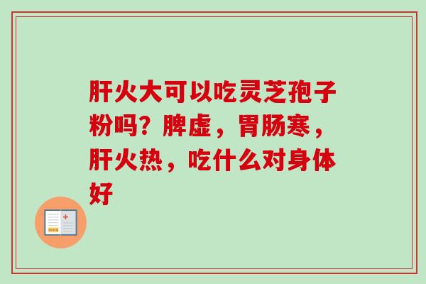 肝火大可以吃灵芝孢子粉吗？脾虚，胃肠寒，肝火热，吃什么对身体好