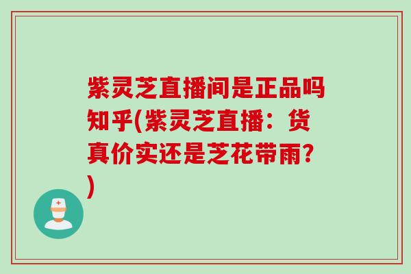 紫灵芝直播间是正品吗知乎(紫灵芝直播：货真价实还是芝花带雨？)