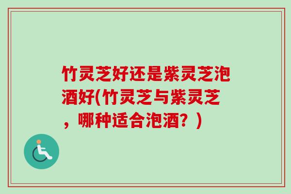 竹灵芝好还是紫灵芝泡酒好(竹灵芝与紫灵芝，哪种适合泡酒？)