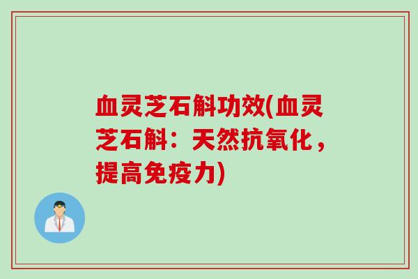 血灵芝石斛功效(血灵芝石斛：天然抗氧化，提高免疫力)