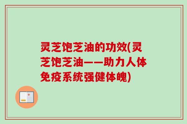 灵芝饱芝油的功效(灵芝饱芝油——助力人体免疫系统强健体魄)