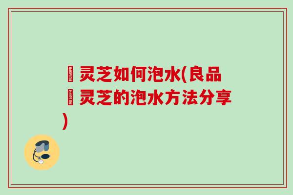 艼灵芝如何泡水(良品艼灵芝的泡水方法分享)