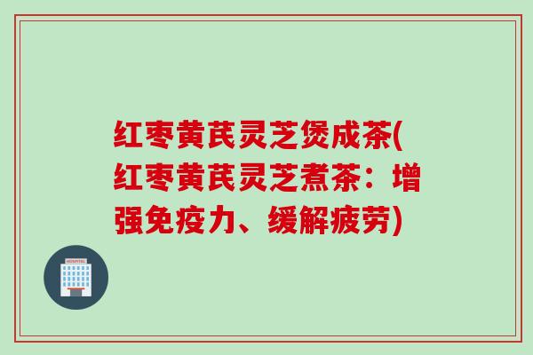 红枣黄芪灵芝煲成茶(红枣黄芪灵芝煮茶：增强免疫力、缓解疲劳)