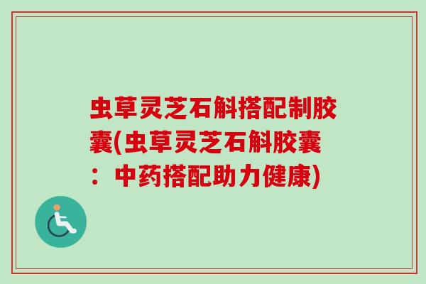 虫草灵芝石斛搭配制胶囊(虫草灵芝石斛胶囊：中药搭配助力健康)
