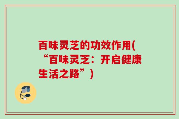 百味灵芝的功效作用(“百味灵芝：开启健康生活之路”)