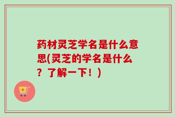 药材灵芝学名是什么意思(灵芝的学名是什么？了解一下！)
