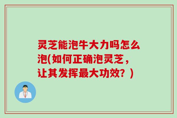 灵芝能泡牛大力吗怎么泡(如何正确泡灵芝，让其发挥最大功效？)
