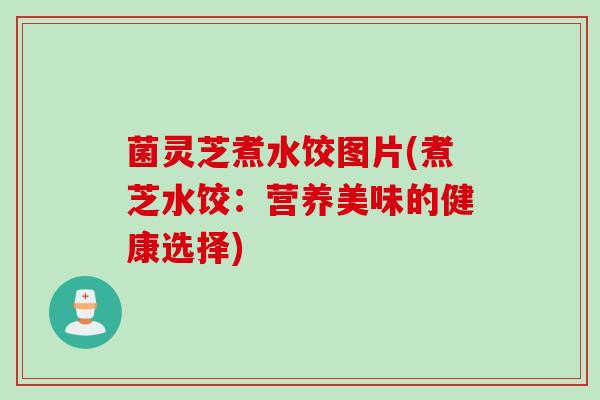 菌灵芝煮水饺图片(煮芝水饺：营养美味的健康选择)