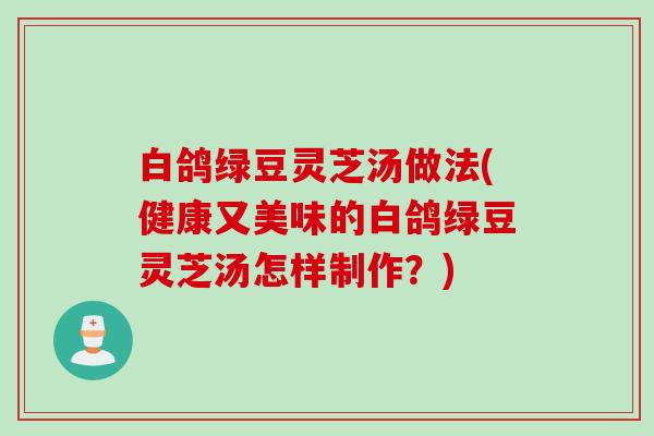 白鸽绿豆灵芝汤做法(健康又美味的白鸽绿豆灵芝汤怎样制作？)