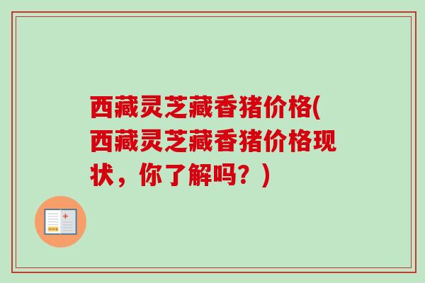 西藏灵芝藏香猪价格(西藏灵芝藏香猪价格现状，你了解吗？)