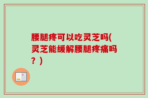 腰腿疼可以吃灵芝吗(灵芝能缓解腰腿吗?) 腰腿疼可以吃灵芝吗(灵芝能缓解腰腿吗?)