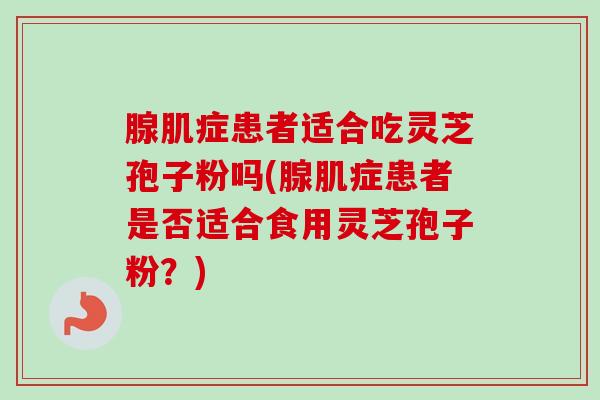 腺肌症患者适合吃灵芝孢子粉吗(腺肌症患者是否适合食用灵芝孢子粉？)