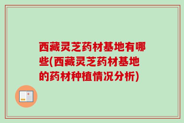 西藏灵芝药材基地有哪些(西藏灵芝药材基地的药材种植情况分析)