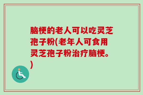 脑梗的老人可以吃灵芝孢子粉(老年人可食用灵芝孢子粉治疗脑梗。)