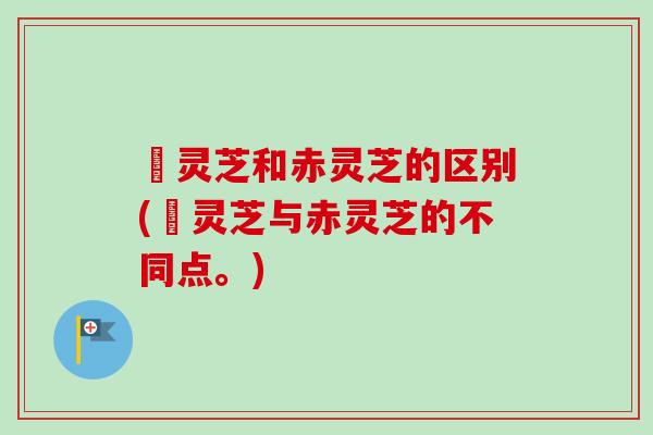 苆灵芝和赤灵芝的区别(苆灵芝与赤灵芝的不同点。)