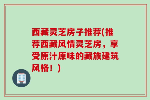 西藏灵芝房子推荐(推荐西藏风情灵芝房，享受原汁原味的藏族建筑风格！)