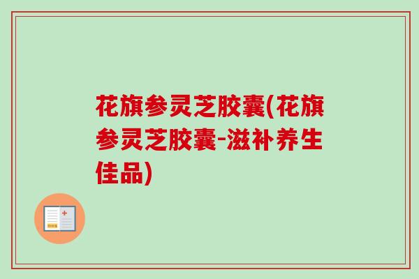 花旗参灵芝胶囊(花旗参灵芝胶囊-滋补养生佳品)