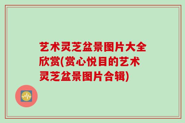 艺术灵芝盆景图片大全欣赏(赏心悦目的艺术灵芝盆景图片合辑)