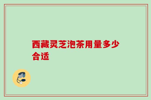 西藏灵芝泡茶用量多少合适 西藏灵芝泡茶用量多少合适