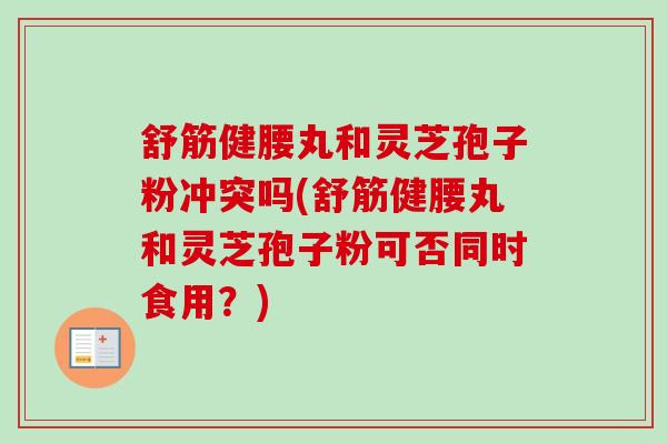 舒筋健腰丸和灵芝孢子粉冲突吗(舒筋健腰丸和灵芝孢子粉可否同时食用?) 舒筋健腰丸和灵芝孢子粉冲突吗(舒筋健腰丸和灵芝孢子粉可否同时食用?)