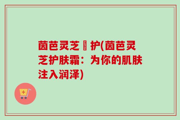 茵芭灵芝潤护(茵芭灵芝护肤霜：为你的注入润泽)