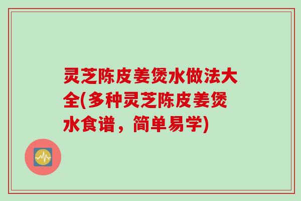 灵芝陈皮姜煲水做法大全(多种灵芝陈皮姜煲水食谱,简单易学) 灵芝陈皮姜煲水做法大全(多种灵芝陈皮姜煲水食谱,简单易学)