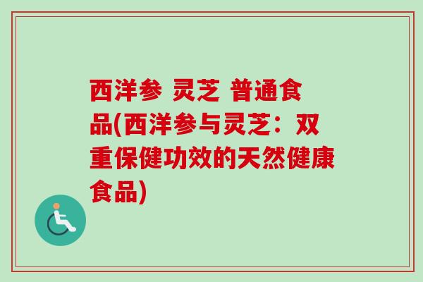 西洋参 灵芝 普通食品(西洋参与灵芝:双重保健功效的天然健康食品) 西洋参 灵芝 普通食品(西洋参与灵芝:双重保健功效的天然健康食品)