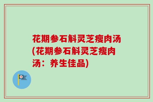 花期参石斛灵芝瘦肉汤(花期参石斛灵芝瘦肉汤：养生佳品)