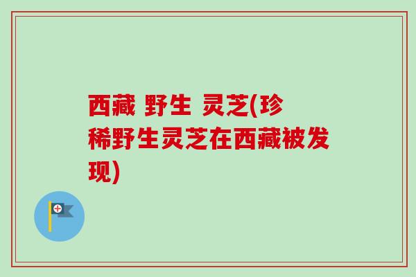 西藏 野生 灵芝(珍稀野生灵芝在西藏被发现)