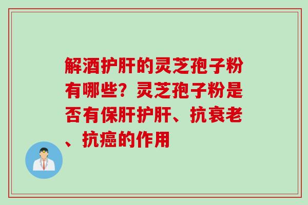 解酒护肝的灵芝孢子粉有哪些？灵芝孢子粉是否有保肝护肝、抗衰老、抗癌的作用
