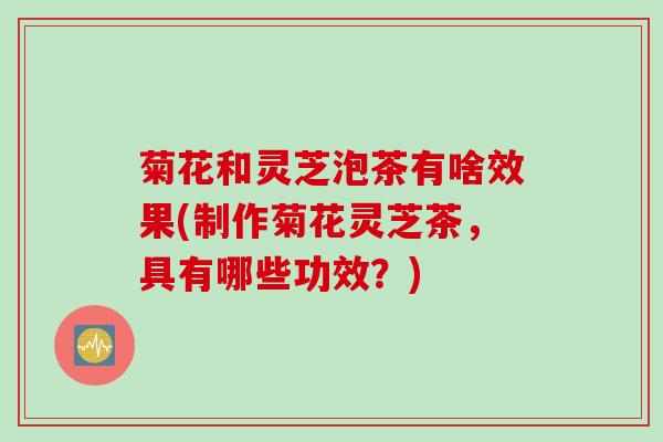 菊花和灵芝泡茶有啥效果(制作菊花灵芝茶，具有哪些功效？)