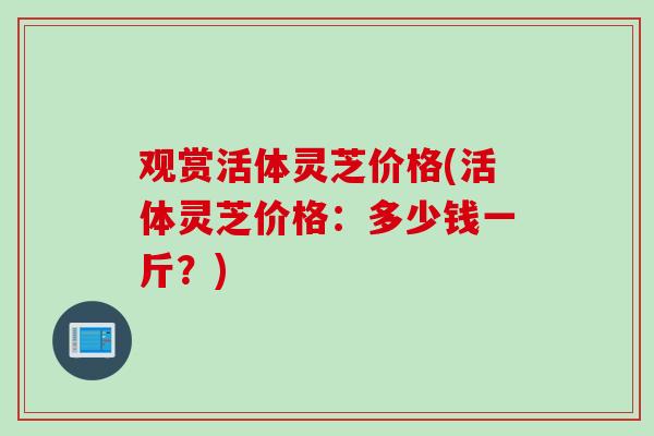 观赏活体灵芝价格(活体灵芝价格：多少钱一斤？)