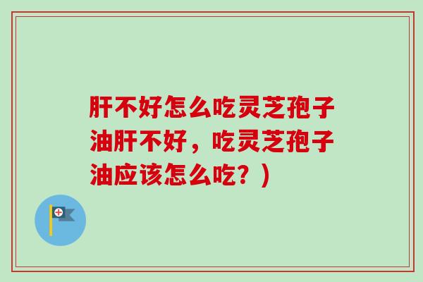 肝不好怎么吃灵芝孢子油肝不好，吃灵芝孢子油应该怎么吃？)