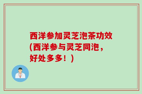 西洋参加灵芝泡茶功效(西洋参与灵芝同泡，好处多多！)
